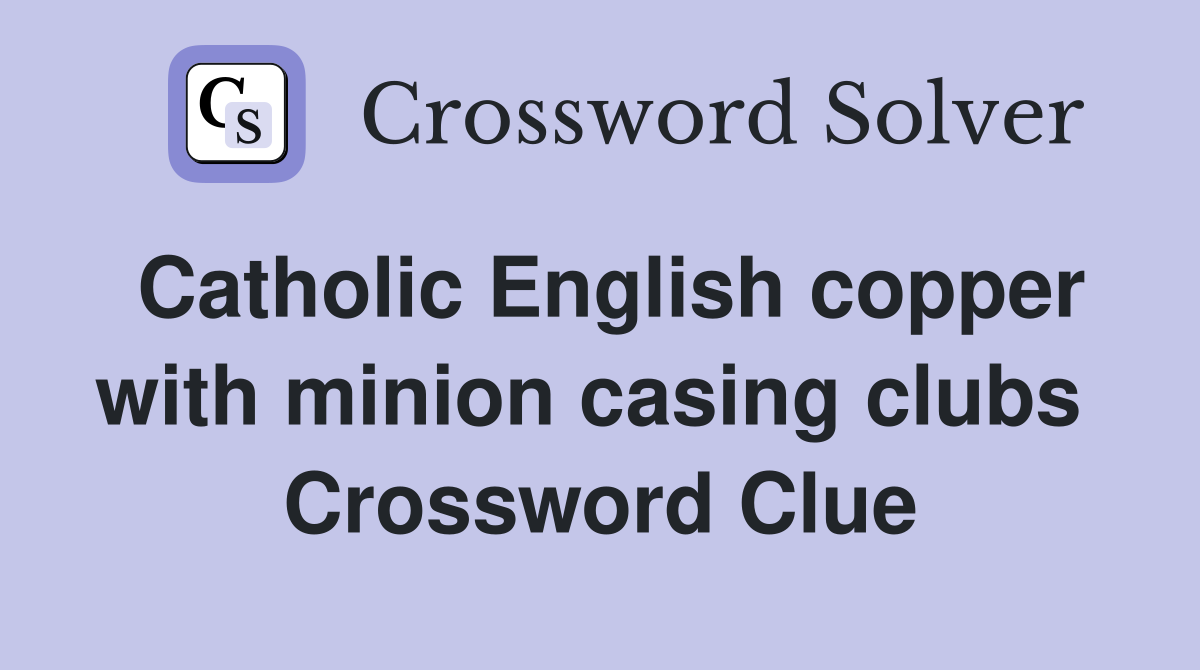 Catholic English copper with minion casing clubs  Crossword Clue
