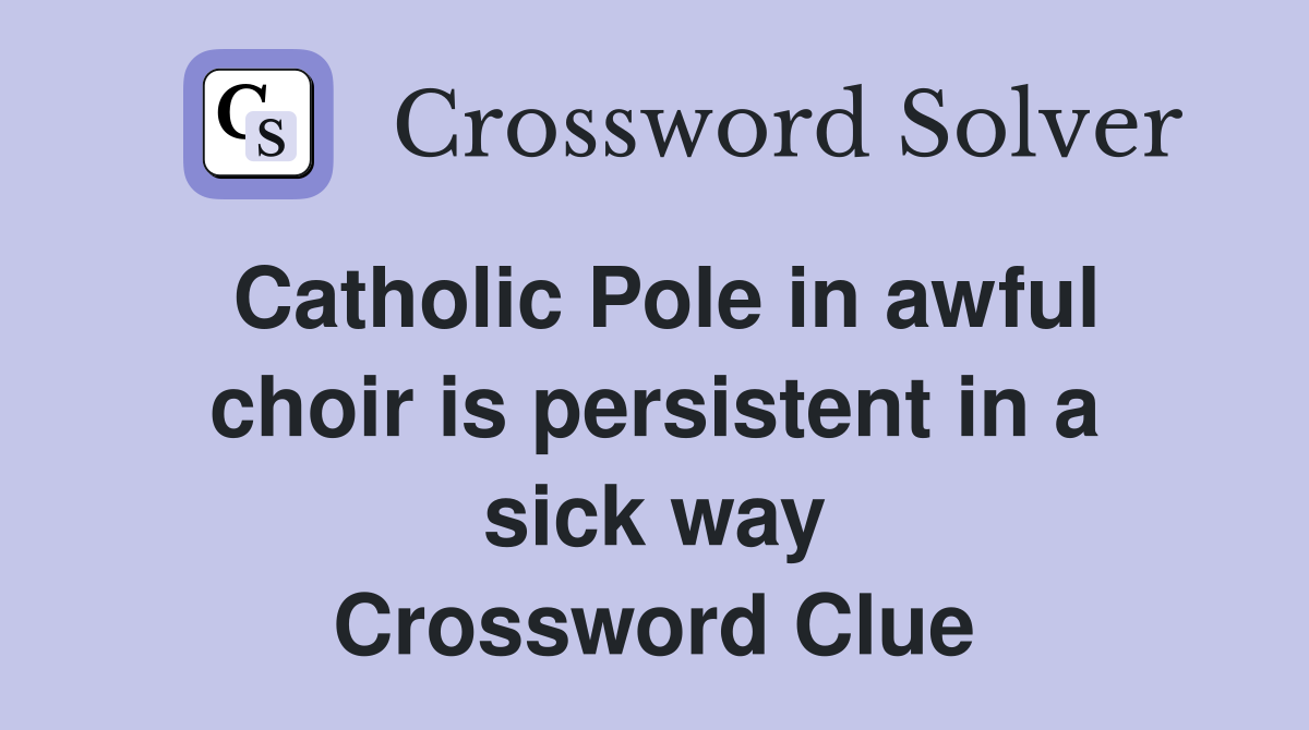 Catholic Pole in awful choir is persistent in a sick way Crossword Clue