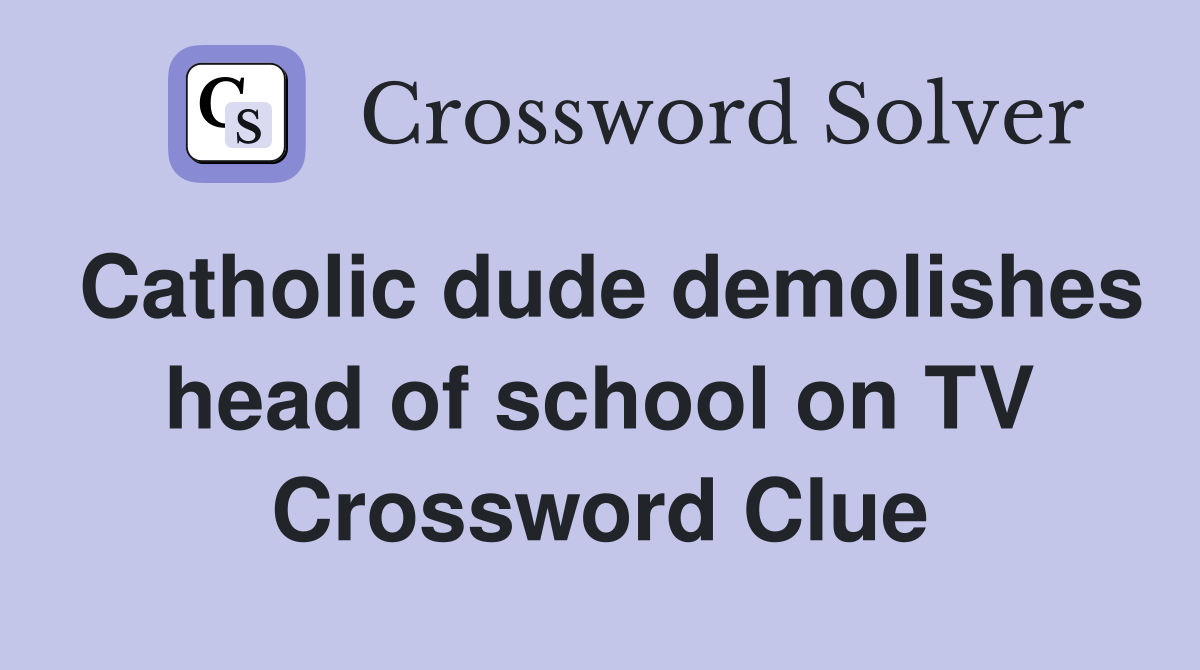 Catholic dude demolishes head of school on TV Crossword Clue