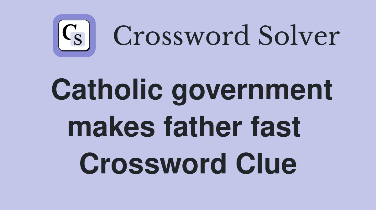 Catholic government makes father fast  Crossword Clue