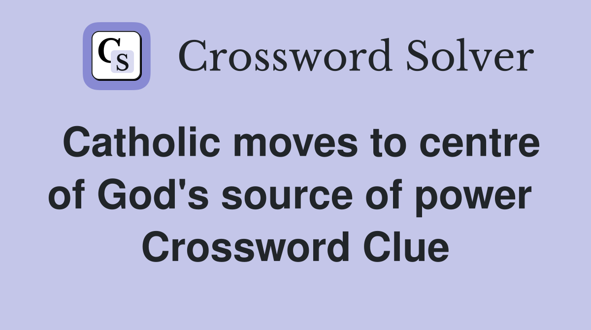 Catholic moves to centre of God's source of power  Crossword Clue