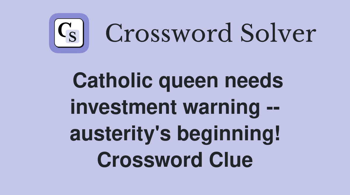 Catholic queen needs investment warning -- austerity's beginning! Crossword Clue