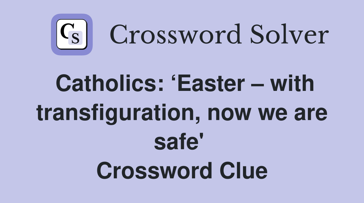 Catholics: ‘Easter – with transfiguration, now we are safe'  Crossword Clue