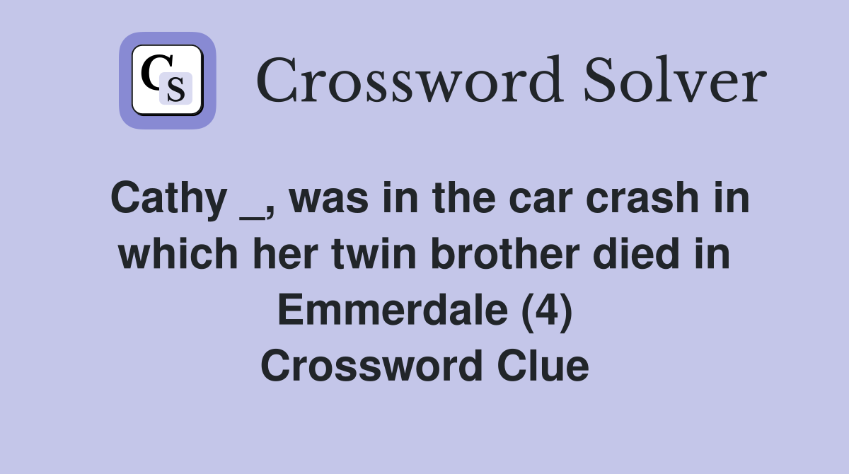 Cathy _, was in the car crash in which her twin brother died in Emmerdale (4) Crossword Clue
