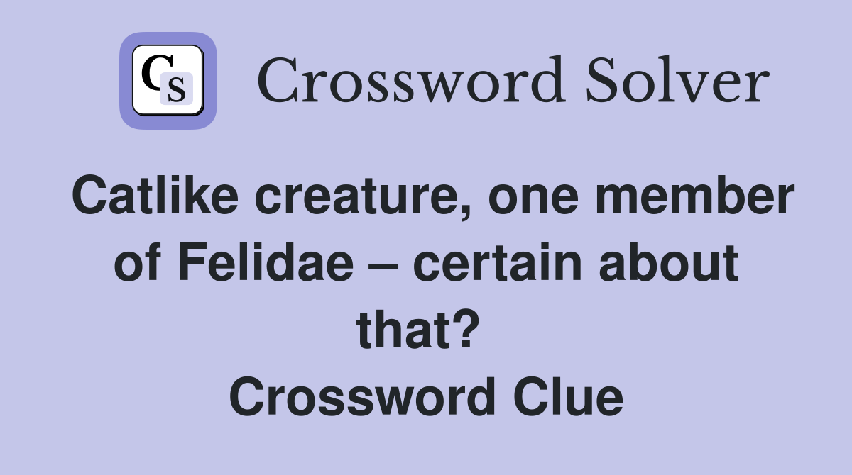 Catlike creature, one member of Felidae – certain about that?  Crossword Clue