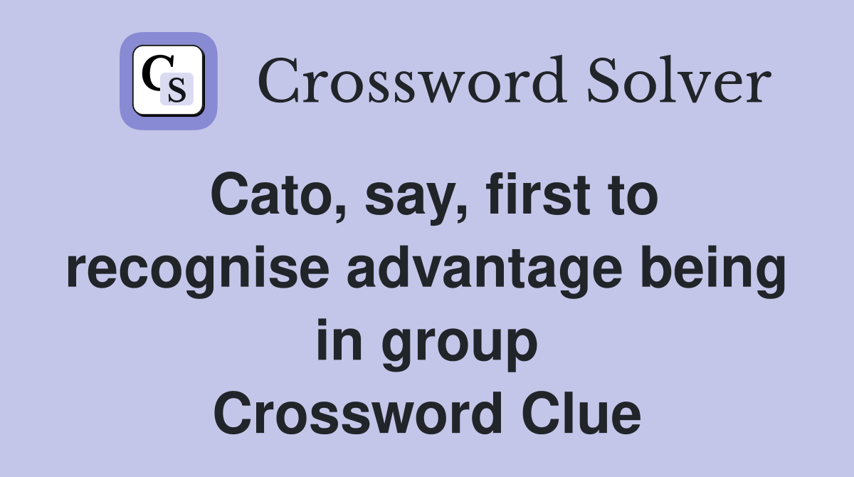 Cato, say, first to recognise advantage being in group Crossword Clue