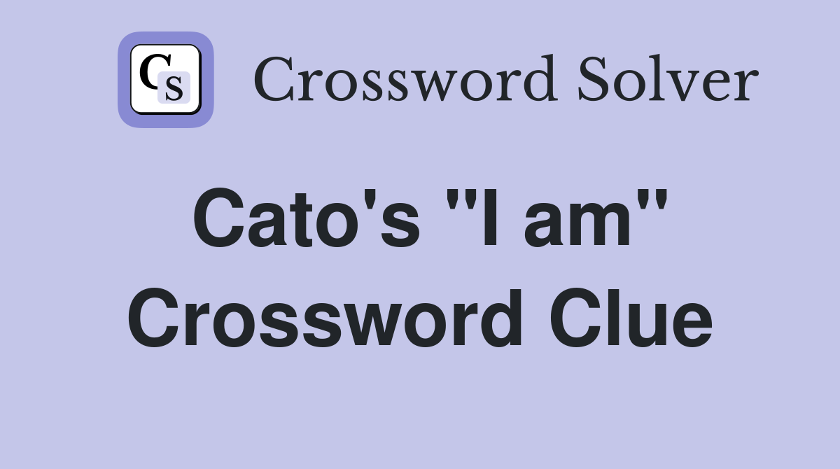 Cato's "I am" Crossword Clue