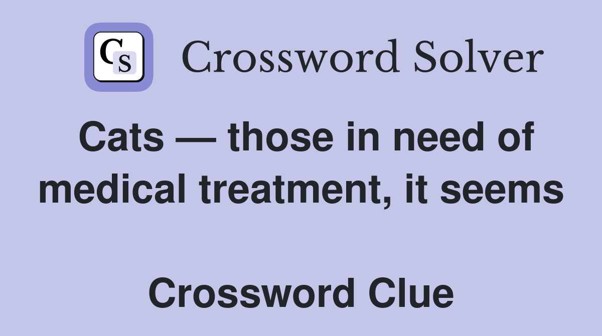 Cats — those in need of medical treatment, it seems  Crossword Clue