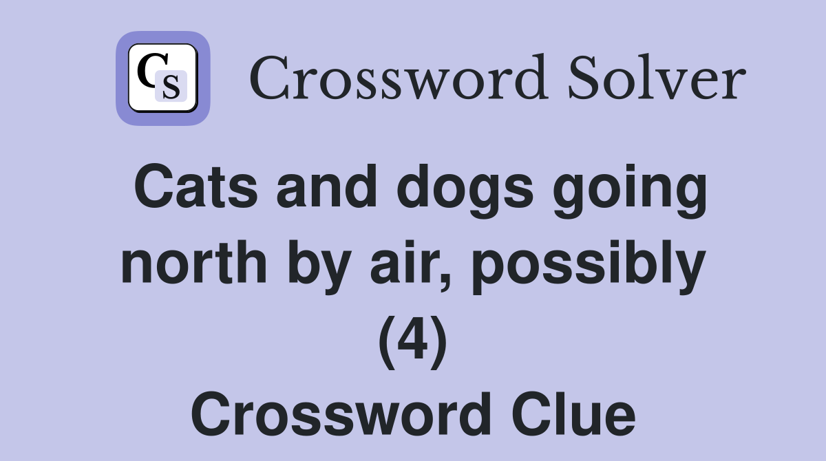 Cats and dogs going north by air, possibly (4) Crossword Clue