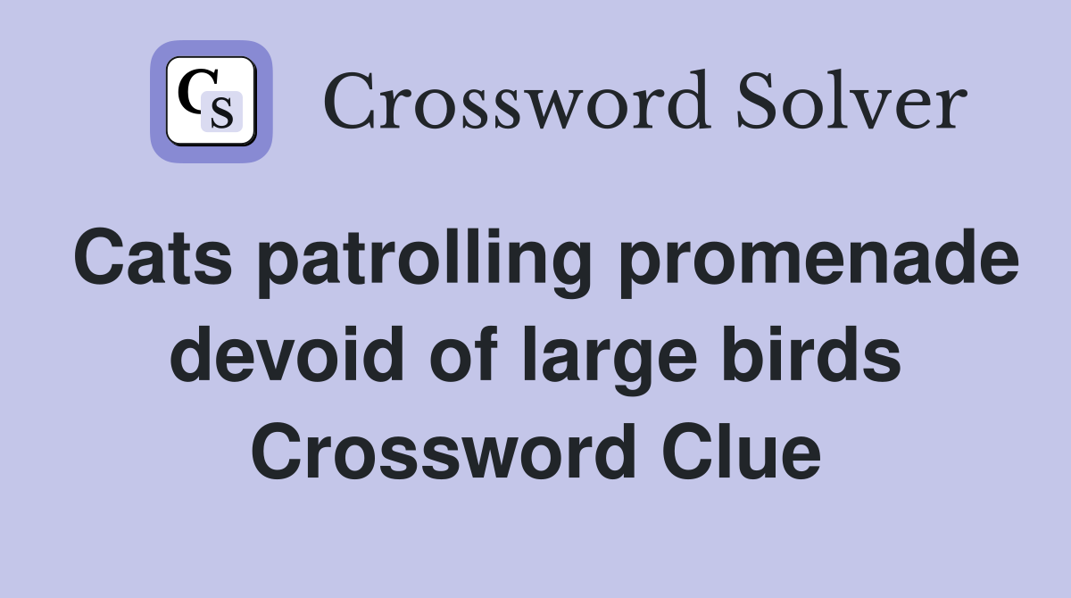 Cats patrolling promenade devoid of large birds Crossword Clue