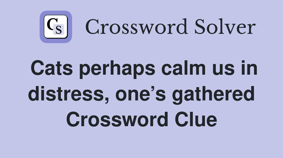 Cats perhaps calm us in distress, one’s gathered Crossword Clue