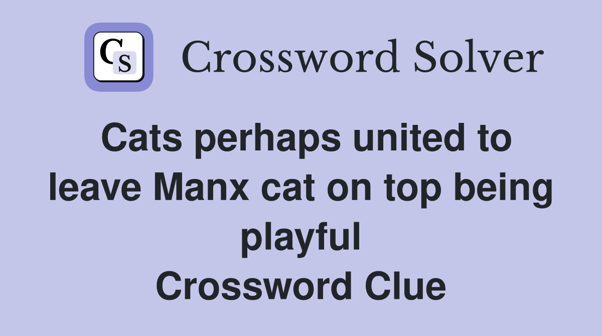 Cats perhaps united to leave Manx cat on top being playful Crossword Clue