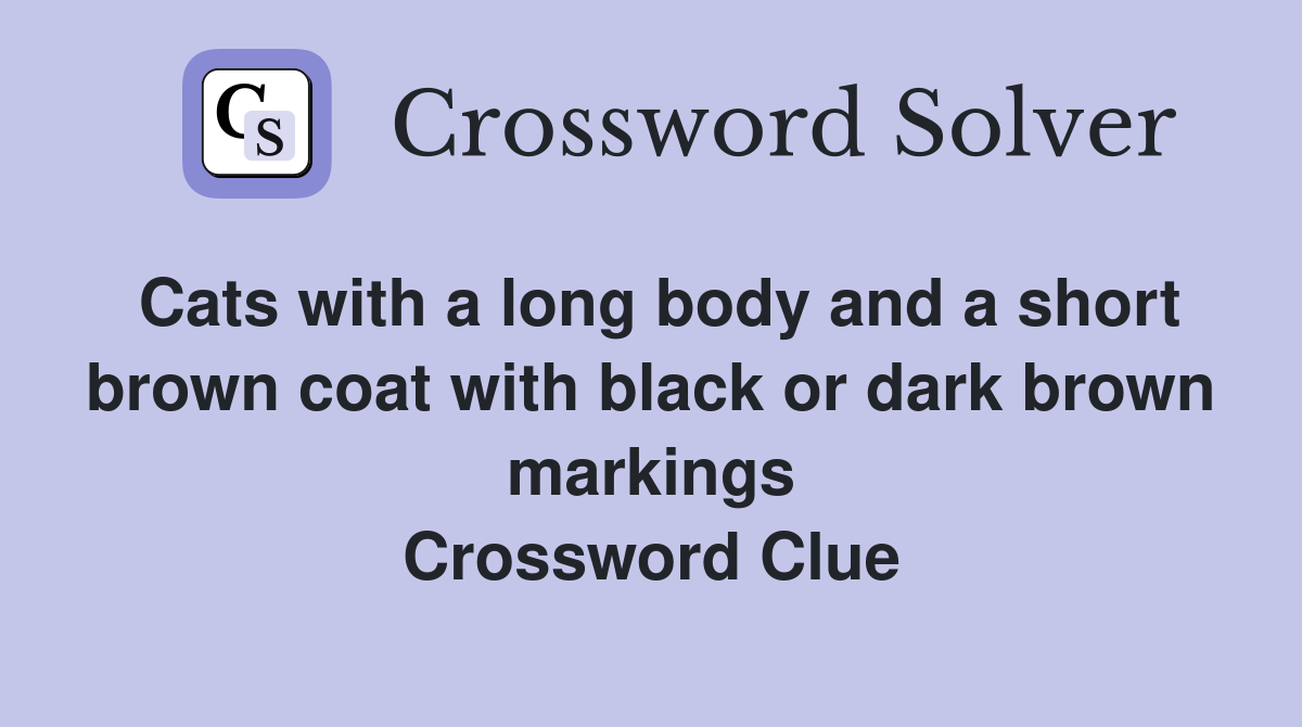Cats with a long body and a short brown coat with black or dark brown markings Crossword Clue