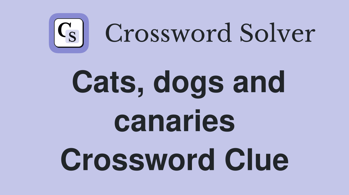 Cats, dogs and canaries Crossword Clue