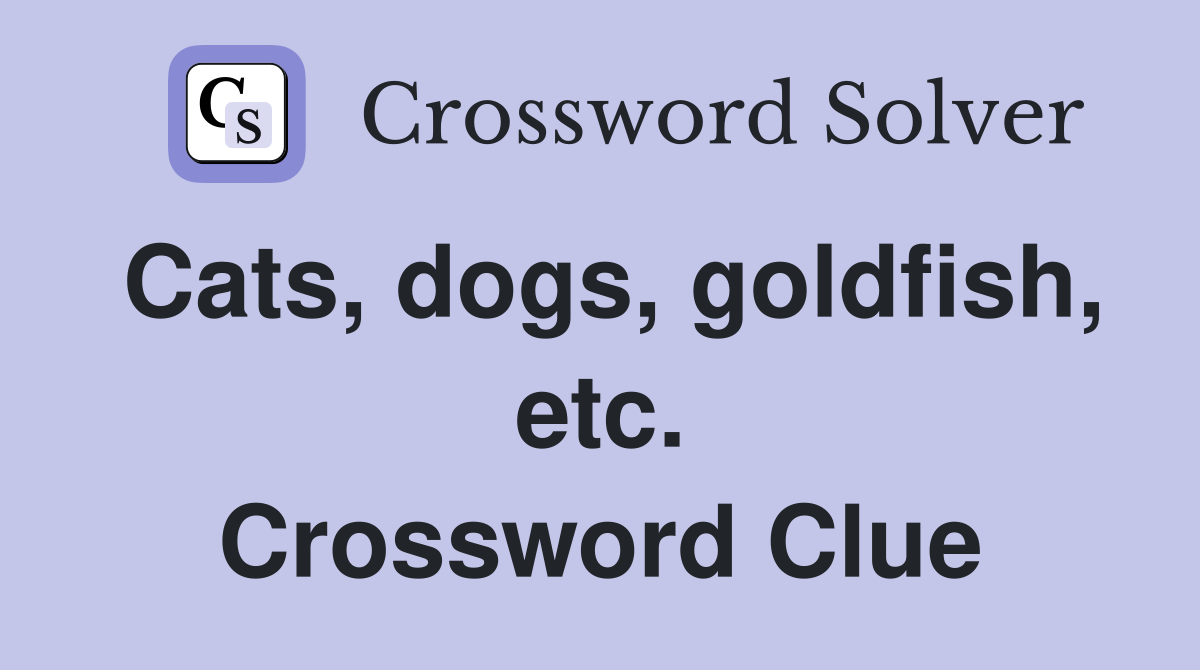 Cats, dogs, goldfish, etc. Crossword Clue