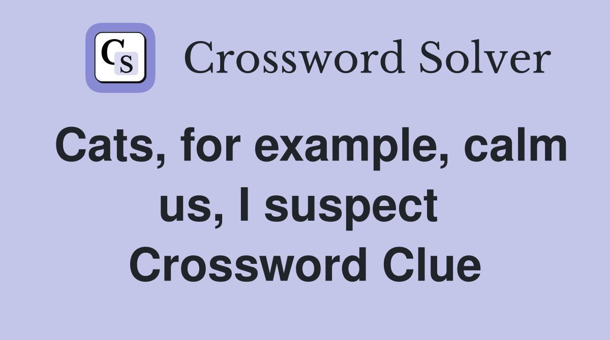 Cats, for example, calm us, I suspect  Crossword Clue
