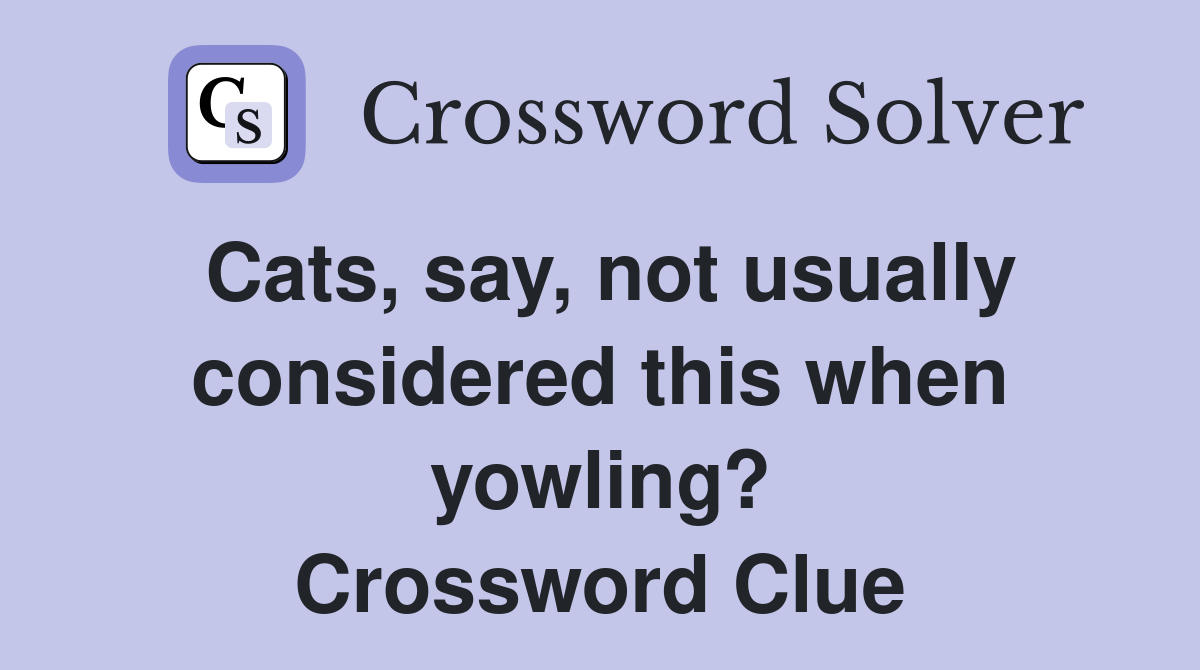 Cats, say, not usually considered this when yowling? Crossword Clue