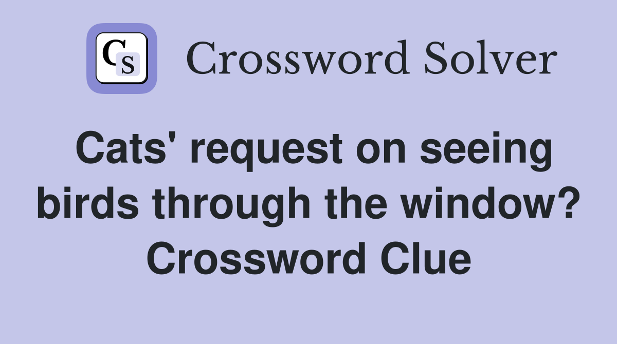 Cats' request on seeing birds through the window? Crossword Clue