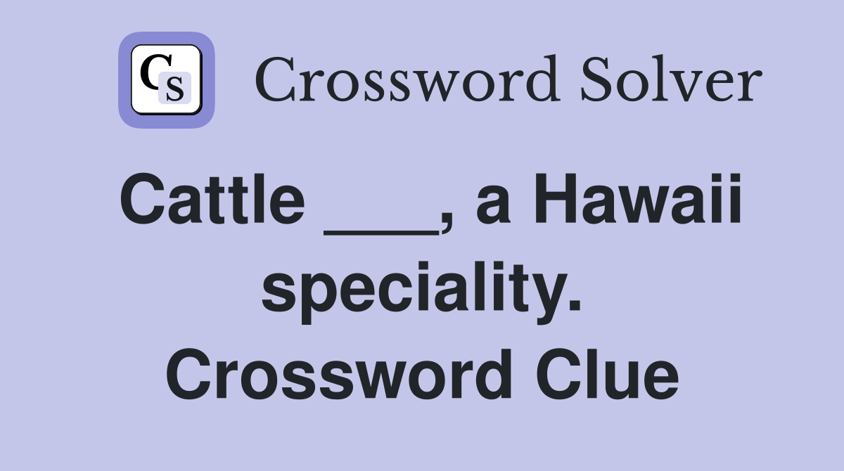 Cattle ___, a Hawaii speciality. Crossword Clue