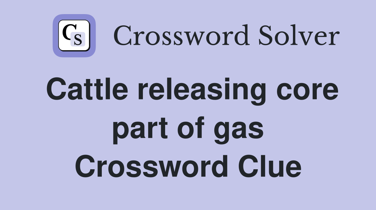 Cattle releasing core part of gas Crossword Clue
