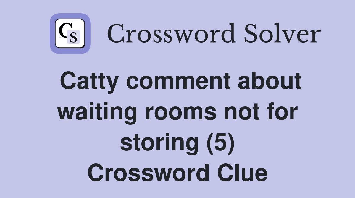 Catty comment about waiting rooms not for storing (5) Crossword Clue
