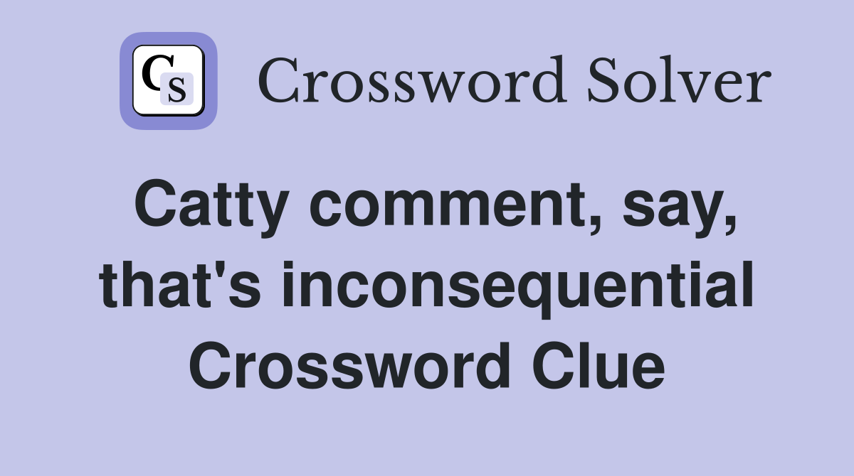 Catty comment, say, that's inconsequential Crossword Clue