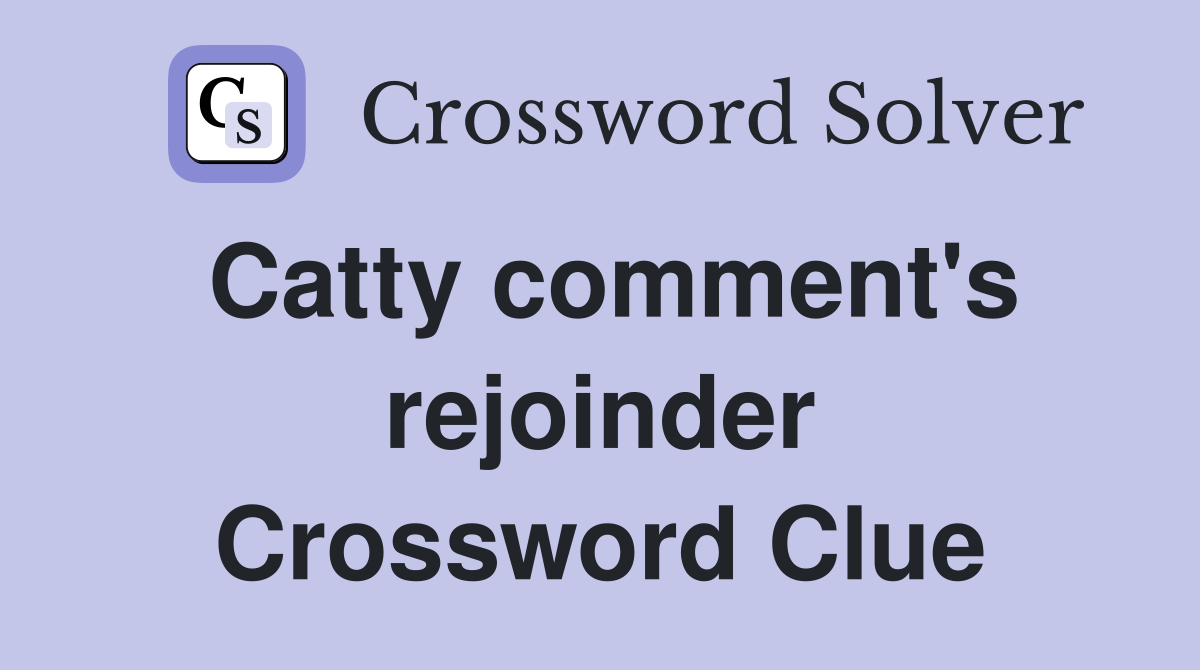 Catty comment's rejoinder Crossword Clue