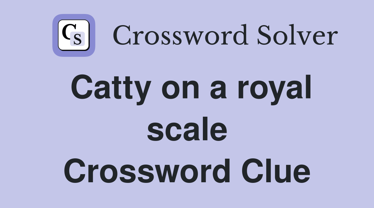 Catty on a royal scale Crossword Clue