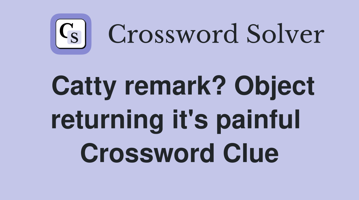 Catty remark? Object returning it's painful  Crossword Clue
