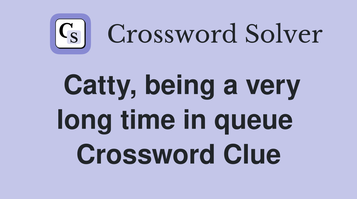 Catty, being a very long time in queue  Crossword Clue