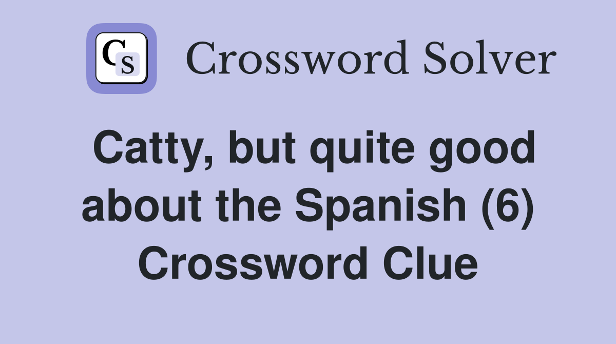 Catty, but quite good about the Spanish (6) Crossword Clue