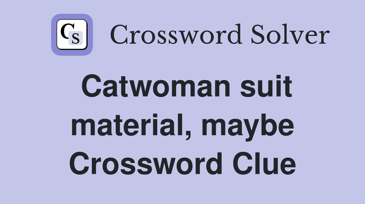 Catwoman suit material, maybe Crossword Clue