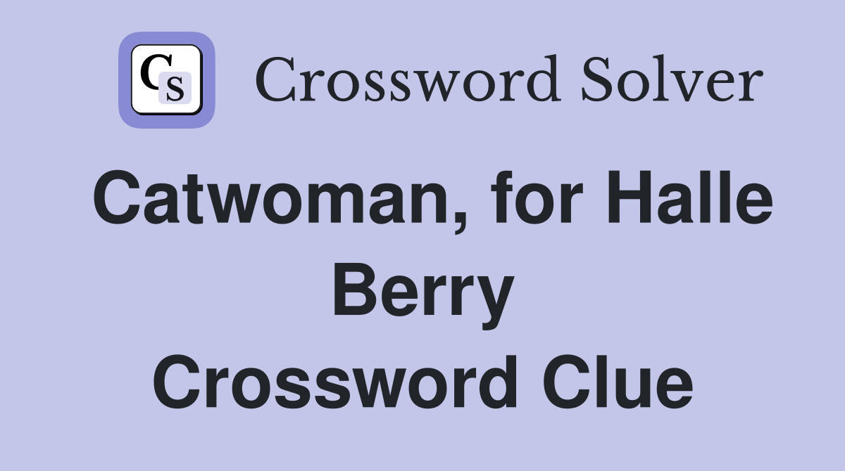 Catwoman, for Halle Berry Crossword Clue