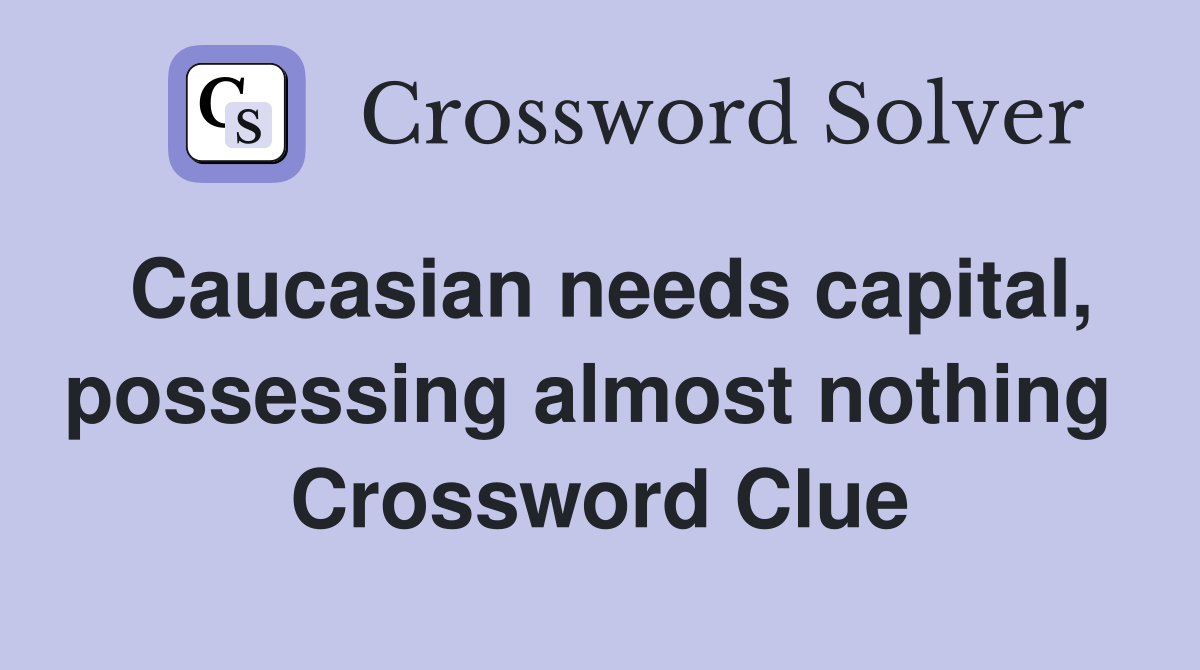 Caucasian needs capital, possessing almost nothing  Crossword Clue