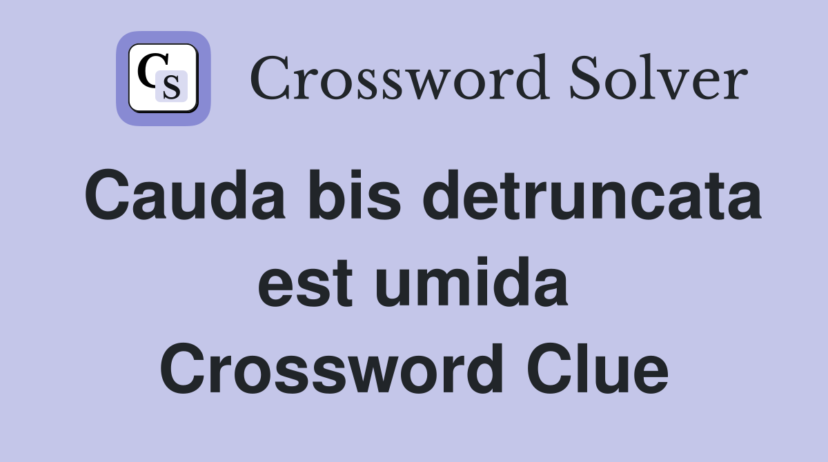 Cauda bis detruncata est umida Crossword Clue