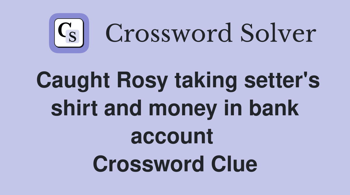 Caught Rosy taking setter's shirt and money in bank account  Crossword Clue