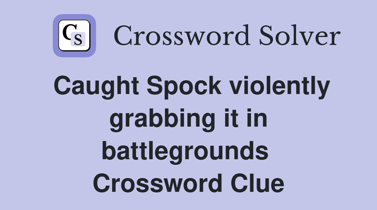 Caught Spock violently grabbing it in battlegrounds  Crossword Clue