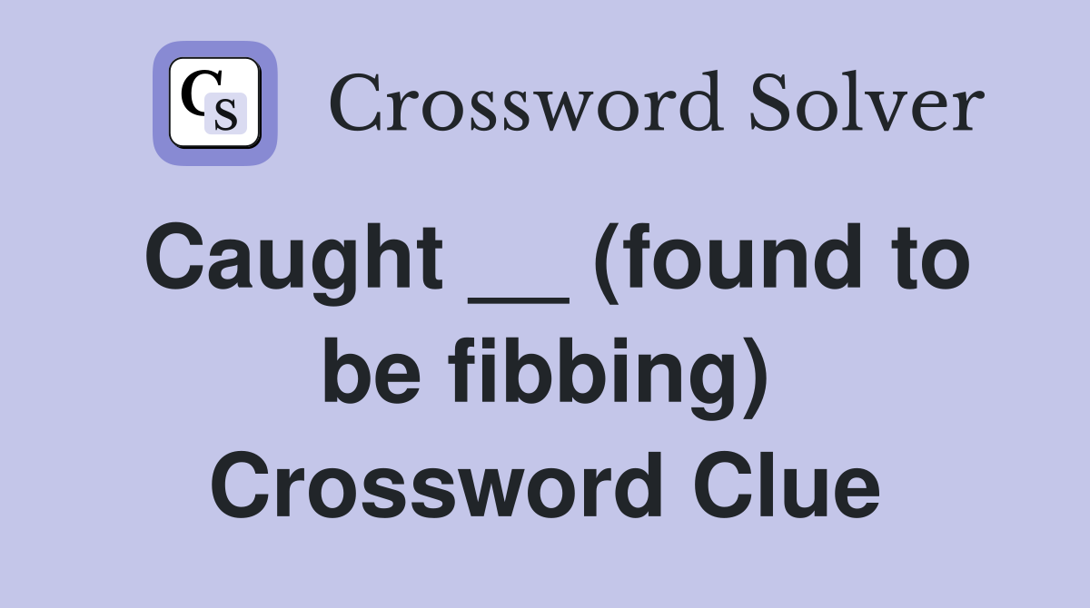 Caught __ (found to be fibbing) Crossword Clue