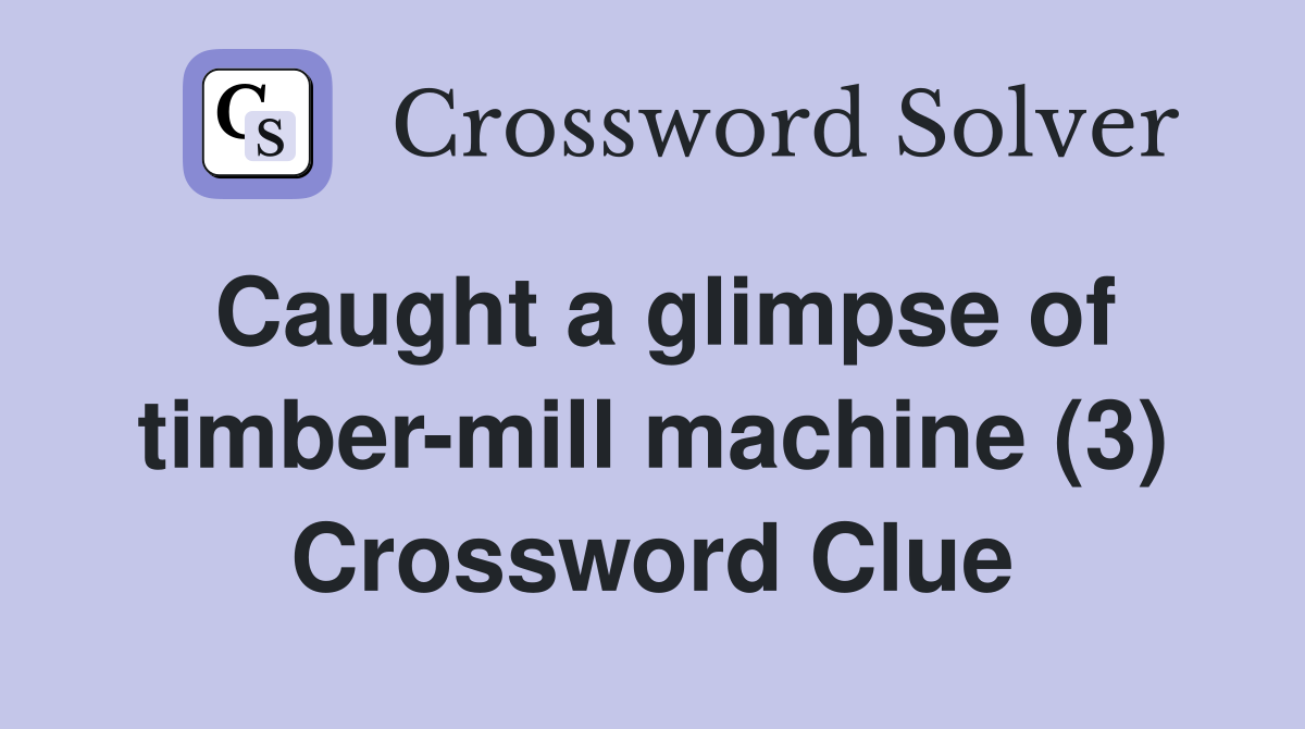 Caught a glimpse of timber-mill machine (3) Crossword Clue