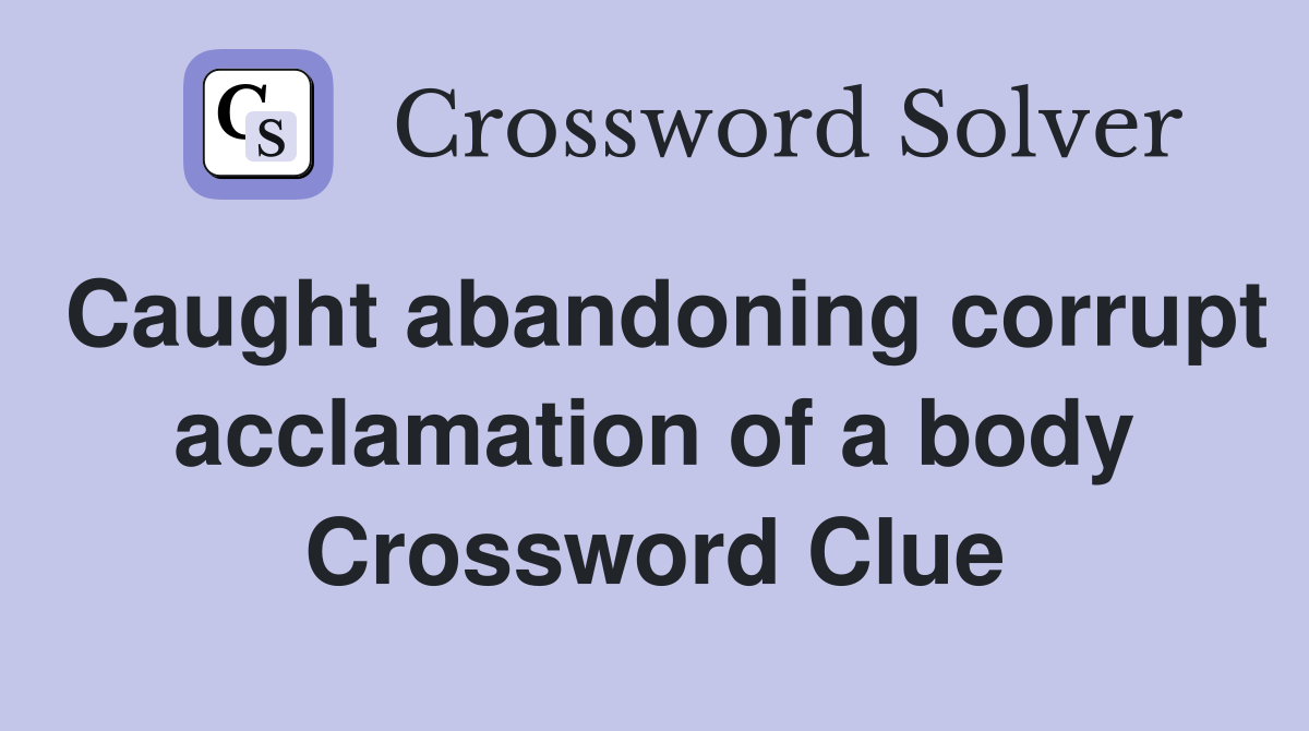 Caught abandoning corrupt acclamation of a body Crossword Clue