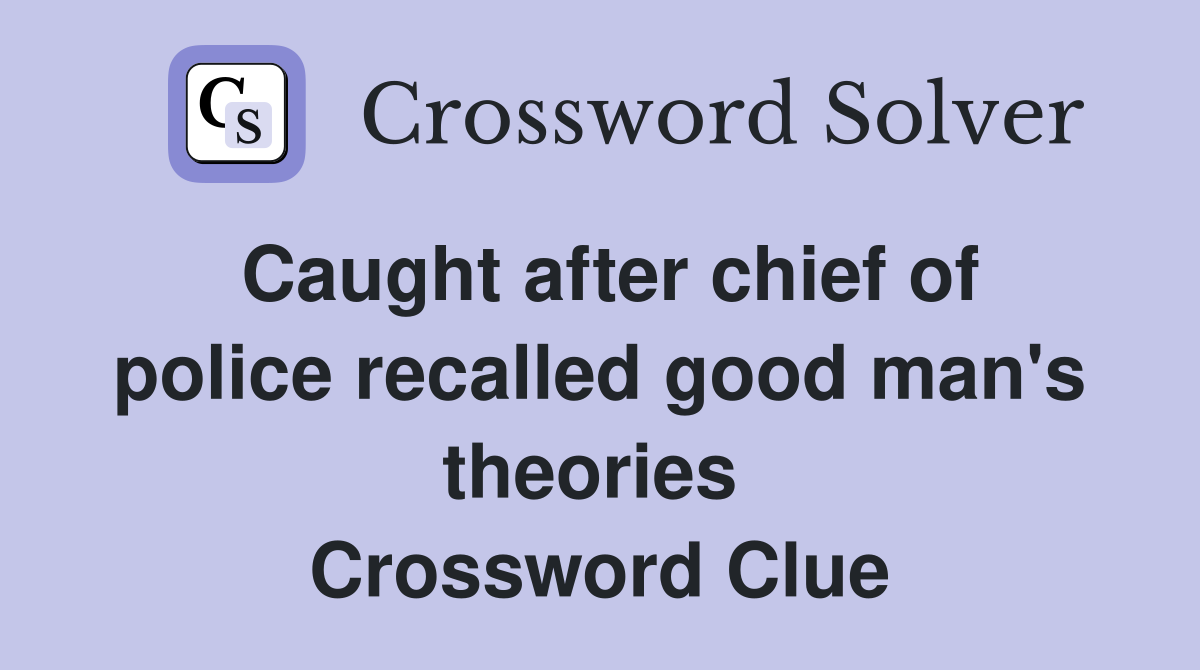 Caught after chief of police recalled good man's theories  Crossword Clue