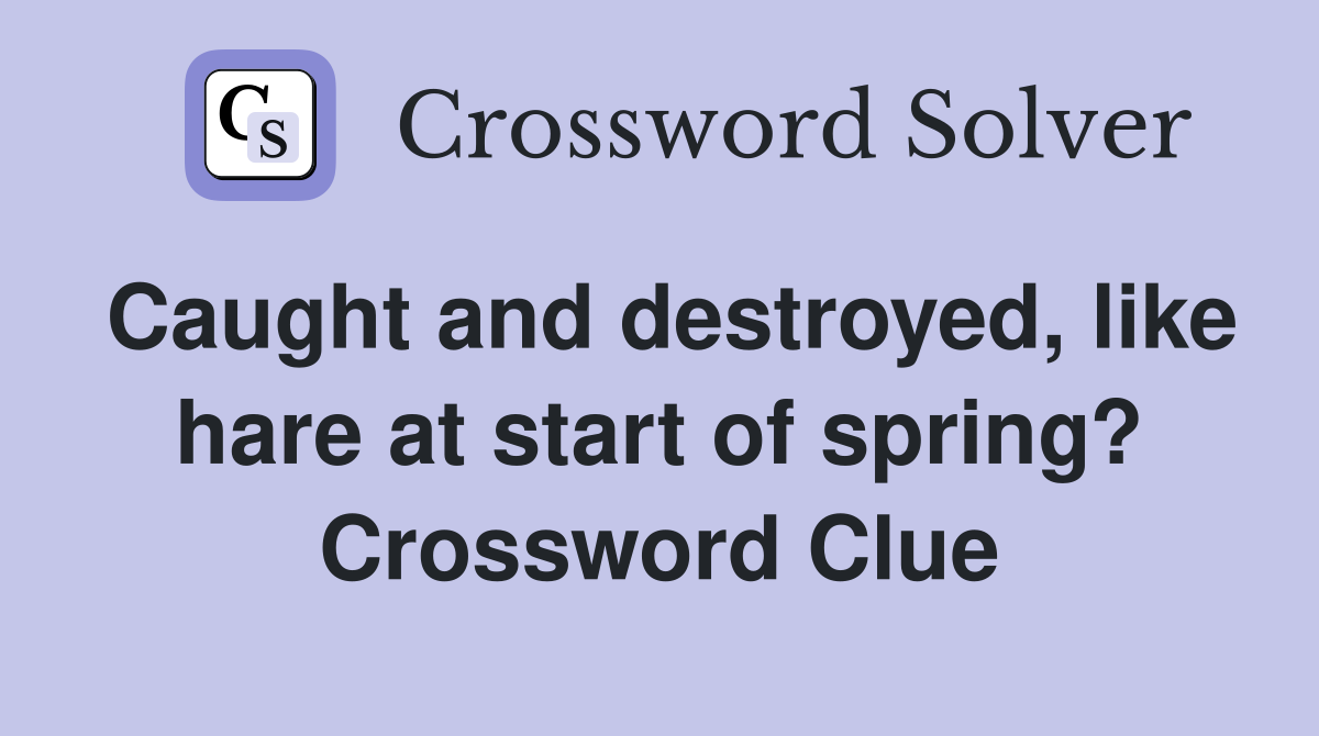 Caught and destroyed, like hare at start of spring? Crossword Clue