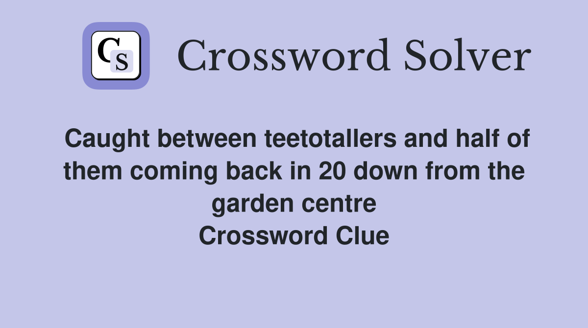 Caught between teetotallers and half of them coming back in 20 down from the garden centre Crossword Clue
