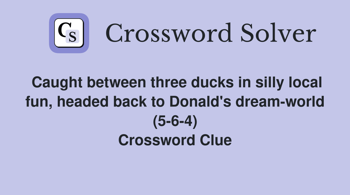 Caught between three ducks in silly local fun, headed back to Donald's dream-world (5-6-4) Crossword Clue