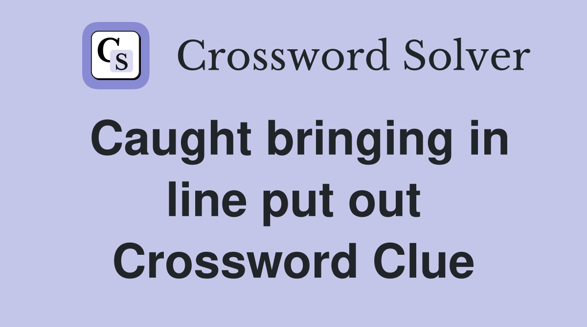 Caught bringing in line put out Crossword Clue