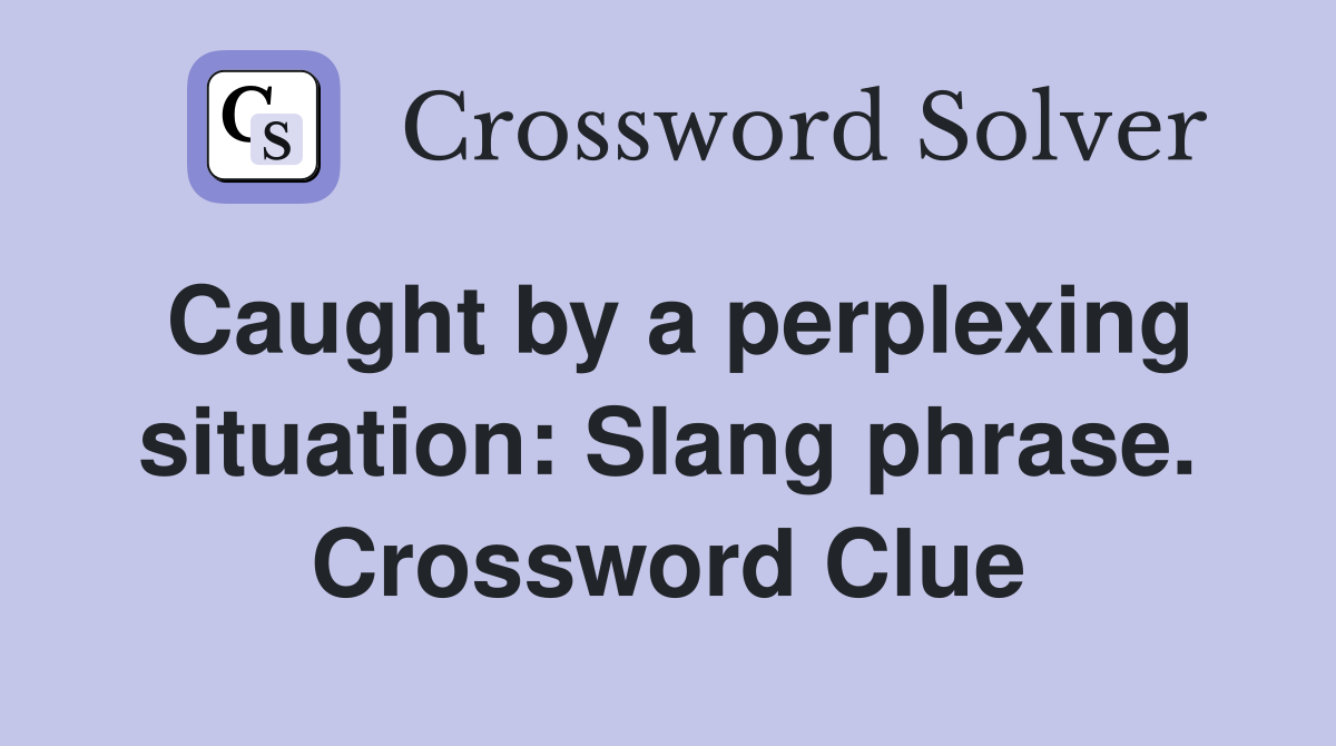 Caught by a perplexing situation: Slang phrase. Crossword Clue