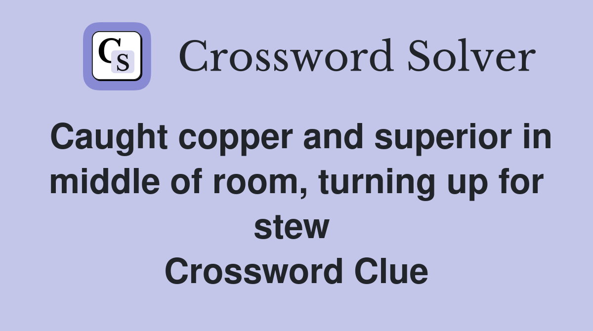 Caught copper and superior in middle of room, turning up for stew  Crossword Clue