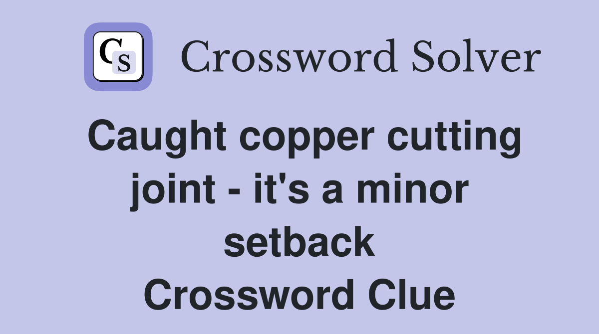 Caught copper cutting joint - it's a minor setback Crossword Clue