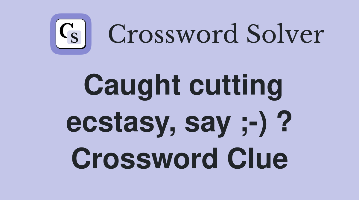 Caught cutting ecstasy, say ;-) ? Crossword Clue