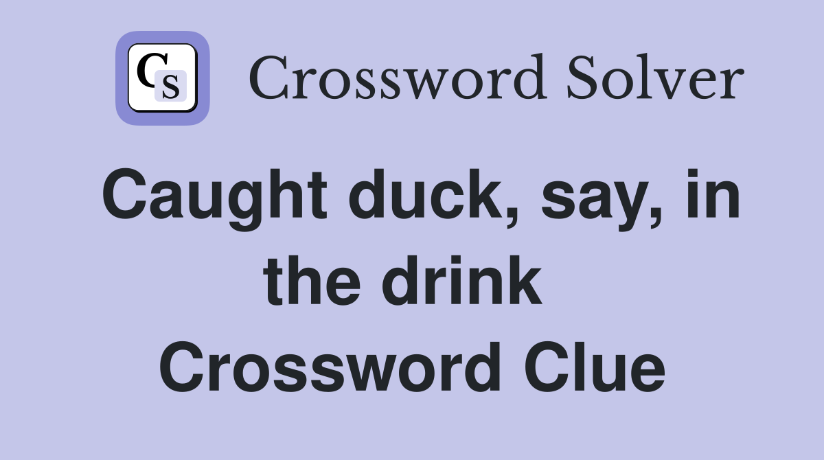 Caught duck, say, in the drink  Crossword Clue